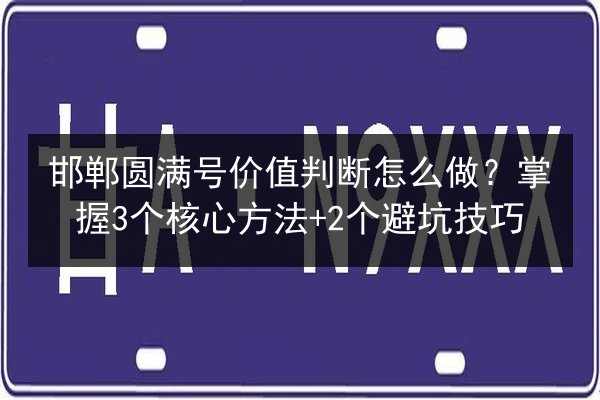 邯郸圆满号价值判断怎么做?掌握3个核心方法+2个避坑技巧 第2张 邯郸圆满号价值判断怎么做?掌握3个核心方法+2个避坑技巧 第2张