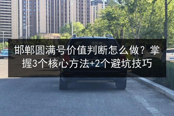 邯郸圆满号价值判断怎么做?掌握3个核心方法+2个避坑技巧 第3张 邯郸圆满号价值判断怎么做?掌握3个核心方法+2个避坑技巧 第3张