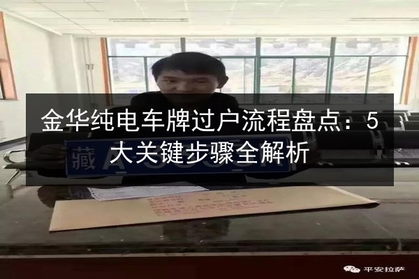 金华纯电车牌过户流程盘点:5大关键步骤全解析 第2张 金华纯电车牌过户流程盘点:5大关键步骤全解析 第2张