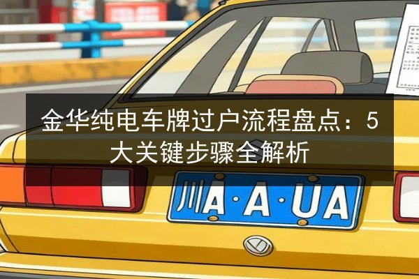 金华纯电车牌过户流程盘点:5大关键步骤全解析 第3张 金华纯电车牌过户流程盘点:5大关键步骤全解析 第3张