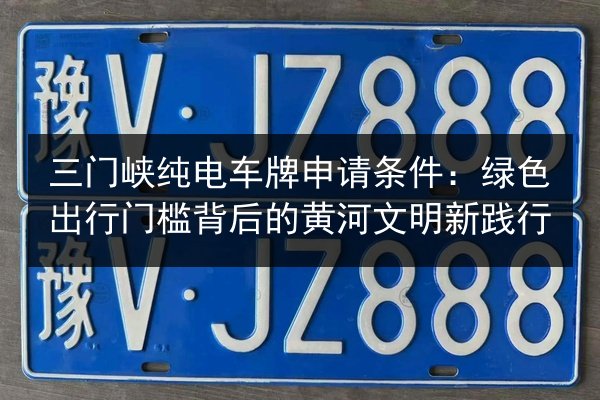 三门峡纯电车牌申请条件：绿色出行门槛背后的黄河文明新践行