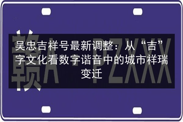 吴忠吉祥号最新调整：从“吉”字文化看数字谐音中的城市祥瑞变迁 第3张