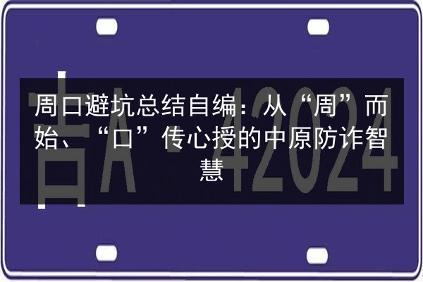 周口避坑总结自编：从“周”而始、“口”传心授的中原防诈智慧 第3张
