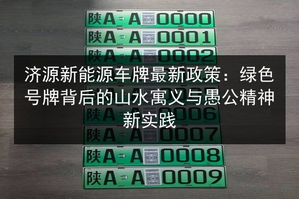 济源新能源车牌最新政策:绿色号牌背后的山水寓义与愚公精神新实践 第2张 济源新能源车牌最新政策:绿色号牌背后的山水寓义与愚公精神新实践 第2张
