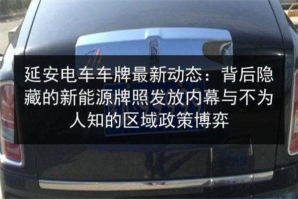 延安电车车牌最新动态：背后隐藏的新能源牌照发放内幕与不为人知的区域政策博弈