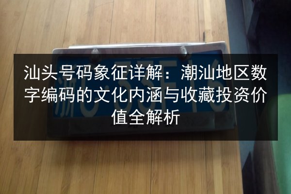 汕头号码象征详解：潮汕地区数字编码的文化内涵与收藏投资价值全解析