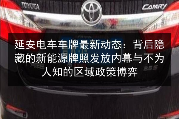 延安电车车牌最新动态:背后隐藏的新能源牌照发放内幕与不为人知的区域政策博弈 第2张 延安电车车牌最新动态:背后隐藏的新能源牌照发放内幕与不为人知的区域政策博弈 第2张