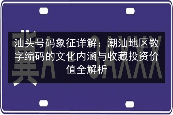汕头号码象征详解:潮汕地区数字编码的文化内涵与收藏投资价值全解析 第3张 汕头号码象征详解:潮汕地区数字编码的文化内涵与收藏投资价值全解析 第3张