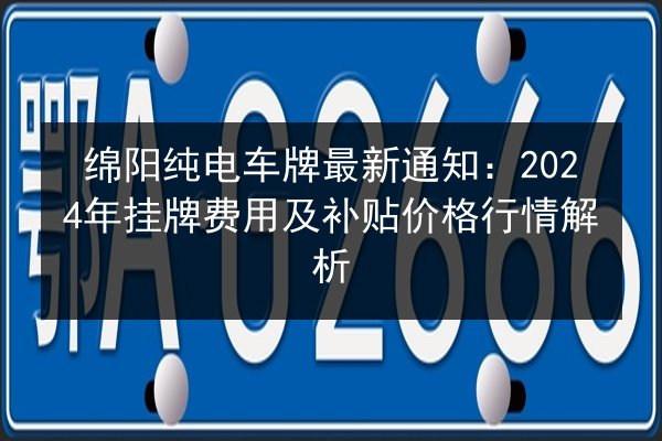 绵阳纯电车牌最新通知：2024年挂牌费用及补贴价格行情解析 第1张