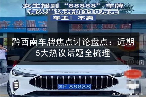 黔西南车牌焦点讨论盘点：近期5大热议话题全梳理