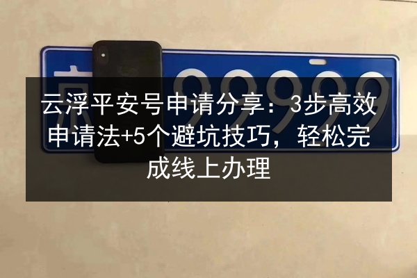 云浮平安号申请分享:3步高效申请法+5个避坑技巧,轻松完成线上办理 第2张 云浮平安号申请分享:3步高效申请法+5个避坑技巧,轻松完成线上办理 第2张