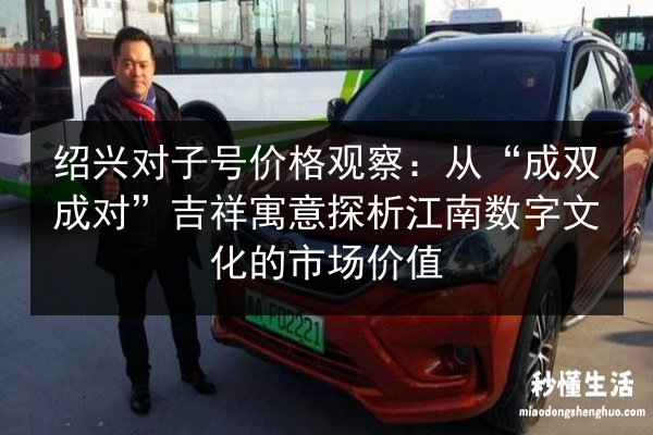 绍兴对子号价格观察:从“成双成对”吉祥寓意探析江南数字文化的市场价值 第2张 绍兴对子号价格观察:从“成双成对”吉祥寓意探析江南数字文化的市场价值 第2张