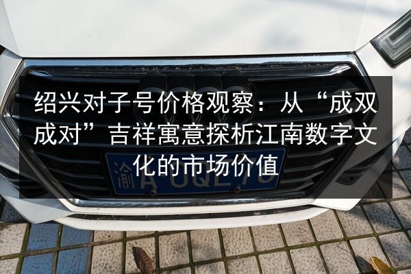 绍兴对子号价格观察:从“成双成对”吉祥寓意探析江南数字文化的市场价值 第3张 绍兴对子号价格观察:从“成双成对”吉祥寓意探析江南数字文化的市场价值 第3张