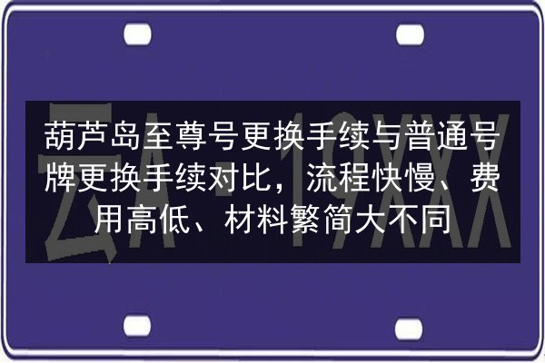 葫芦岛至尊号更换手续与普通号牌更换手续对比，流程快慢、费用高低、材料繁简大不同