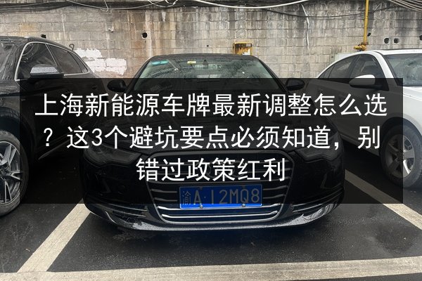 上海新能源车牌最新调整怎么选？这3个避坑要点必须知道，别错过政策红利 第1张