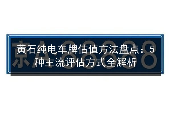 黄石纯电车牌估值方法盘点：5种主流评估方式全解析