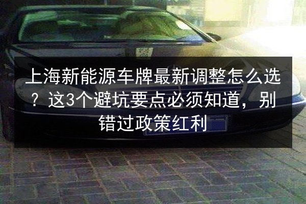 上海新能源车牌最新调整怎么选？这3个避坑要点必须知道，别错过政策红利 第2张
