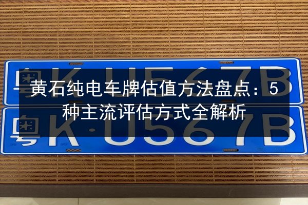 黄石纯电车牌估值方法盘点:5种主流评估方式全解析 第2张 黄石纯电车牌估值方法盘点:5种主流评估方式全解析 第2张