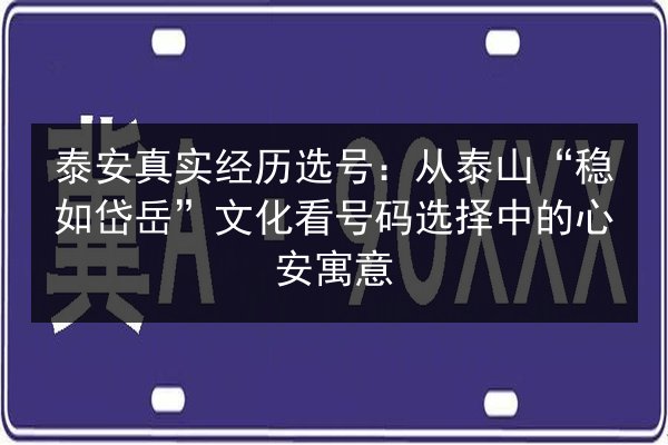 泰安真实经历选号：从泰山“稳如岱岳”文化看号码选择中的心安寓意