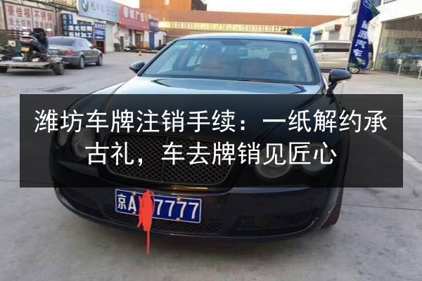 潍坊车牌注销手续：一纸解约承古礼，车去牌销见匠心 第3张