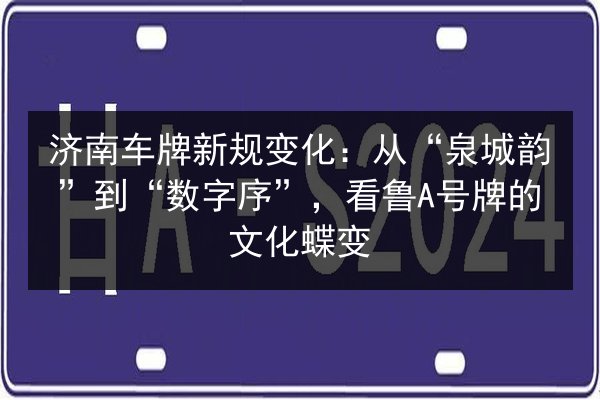 济南车牌新规变化:从“泉城韵”到“数字序”,看鲁A号牌的文化蝶变 第2张 济南车牌新规变化:从“泉城韵”到“数字序”,看鲁A号牌的文化蝶变 第2张
