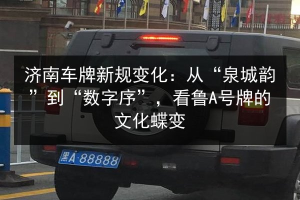济南车牌新规变化:从“泉城韵”到“数字序”,看鲁A号牌的文化蝶变 第3张 济南车牌新规变化:从“泉城韵”到“数字序”,看鲁A号牌的文化蝶变 第3张