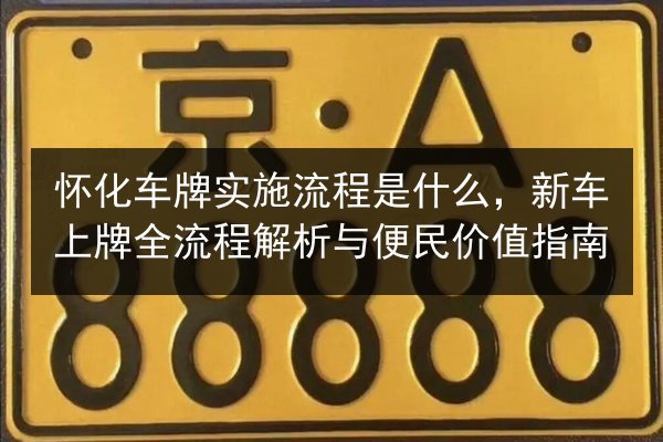 怀化车牌实施流程是什么，新车上牌全流程解析与便民价值指南