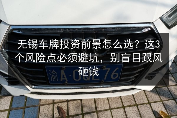 无锡车牌投资前景怎么选？这3个风险点必须避坑，别盲目跟风砸钱