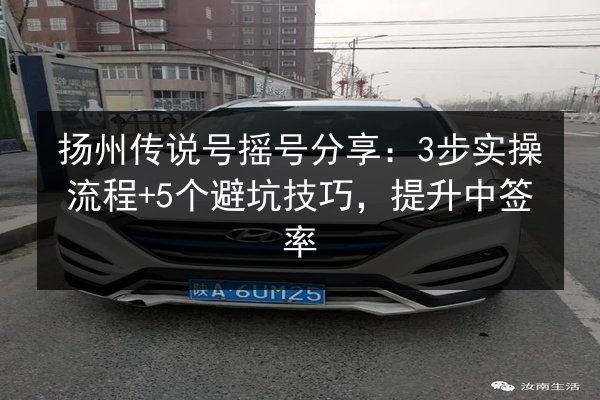 扬州传说号摇号分享:3步实操流程+5个避坑技巧,提升中签率 第1张 扬州传说号摇号分享:3步实操流程+5个避坑技巧,提升中签率 第1张