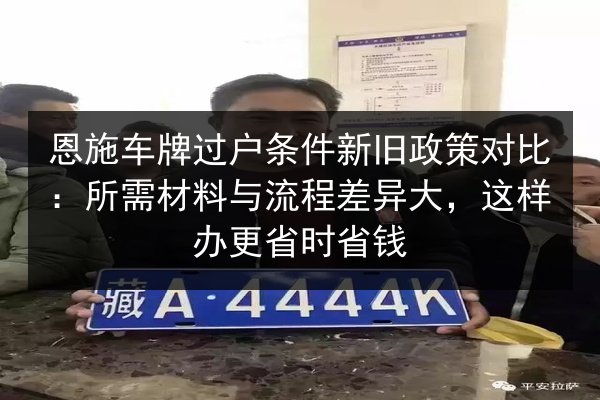 恩施车牌过户条件新旧政策对比:所需材料与流程差异大,这样办更省时省钱 第2张 恩施车牌过户条件新旧政策对比:所需材料与流程差异大,这样办更省时省钱 第2张