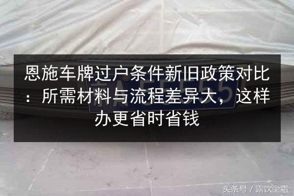 恩施车牌过户条件新旧政策对比:所需材料与流程差异大,这样办更省时省钱 第3张 恩施车牌过户条件新旧政策对比:所需材料与流程差异大,这样办更省时省钱 第3张