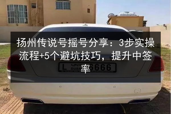 扬州传说号摇号分享:3步实操流程+5个避坑技巧,提升中签率 第2张 扬州传说号摇号分享:3步实操流程+5个避坑技巧,提升中签率 第2张