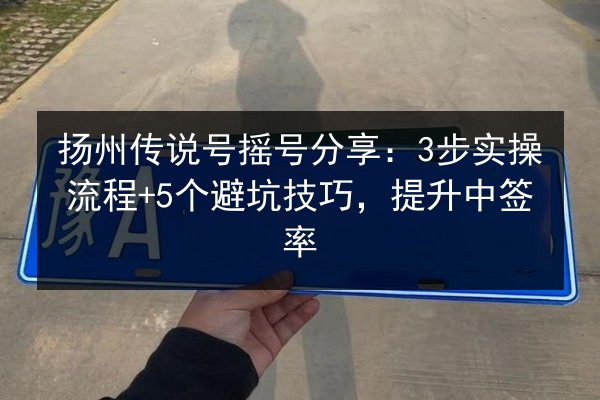 扬州传说号摇号分享:3步实操流程+5个避坑技巧,提升中签率 第3张 扬州传说号摇号分享:3步实操流程+5个避坑技巧,提升中签率 第3张