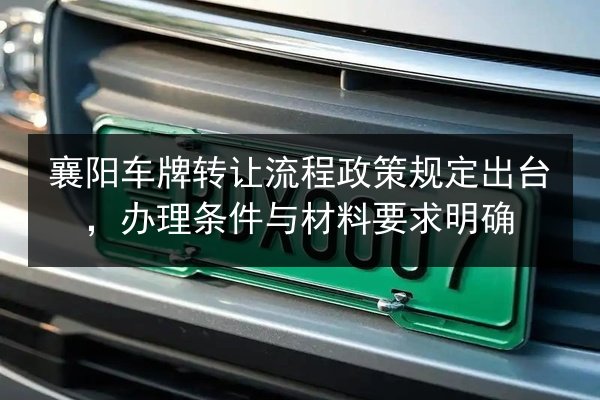 襄阳车牌转让流程政策规定出台，办理条件与材料要求明确 第1张