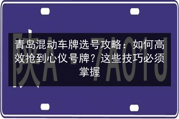 青岛混动车牌选号攻略：如何高效抢到心仪号牌？这些技巧必须掌握 第1张