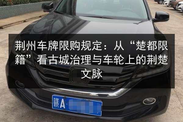 荆州车牌限购规定：从“楚都限籍”看古城治理与车轮上的荆楚文脉