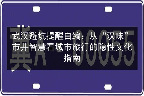 武汉避坑提醒自编：从“汉味”市井智慧看城市旅行的隐性文化指南