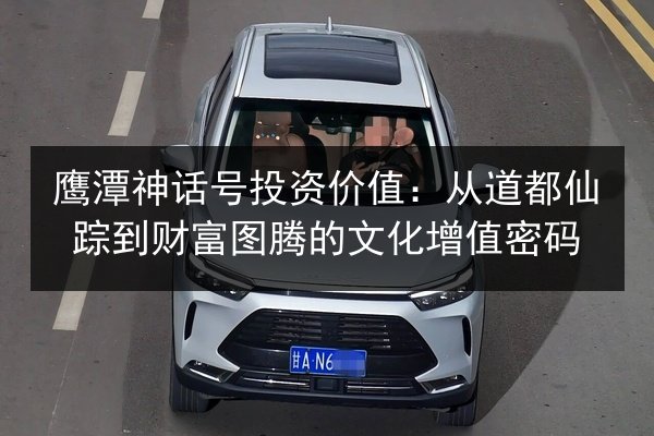 鹰潭神话号投资价值：从道都仙踪到财富图腾的文化增值密码 第2张