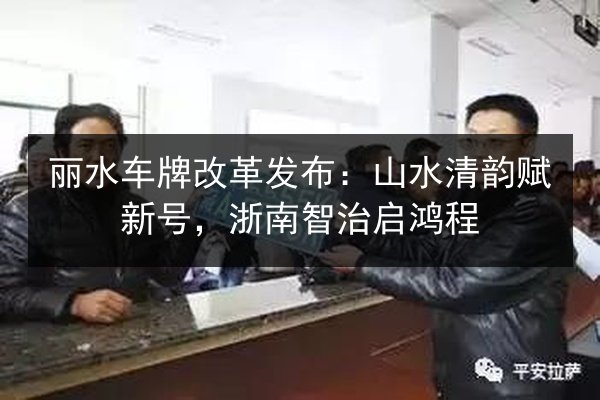 丽水车牌改革发布:山水清韵赋新号,浙南智治启鸿程 第3张 丽水车牌改革发布:山水清韵赋新号,浙南智治启鸿程 第3张