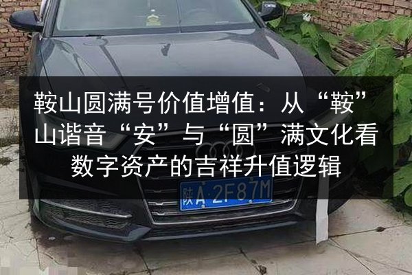 鞍山圆满号价值增值:从“鞍”山谐音“安”与“圆”满文化看数字资产的吉祥升值逻辑 第2张 鞍山圆满号价值增值:从“鞍”山谐音“安”与“圆”满文化看数字资产的吉祥升值逻辑 第2张