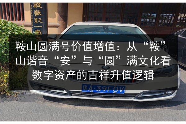 鞍山圆满号价值增值:从“鞍”山谐音“安”与“圆”满文化看数字资产的吉祥升值逻辑 第3张 鞍山圆满号价值增值:从“鞍”山谐音“安”与“圆”满文化看数字资产的吉祥升值逻辑 第3张
