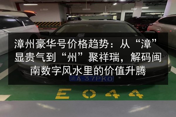 漳州豪华号价格趋势:从“漳”显贵气到“州”聚祥瑞,解码闽南数字风水里的价值升腾 第2张 漳州豪华号价格趋势:从“漳”显贵气到“州”聚祥瑞,解码闽南数字风水里的价值升腾 第2张