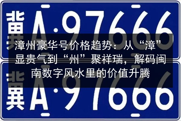 漳州豪华号价格趋势:从“漳”显贵气到“州”聚祥瑞,解码闽南数字风水里的价值升腾 第3张 漳州豪华号价格趋势:从“漳”显贵气到“州”聚祥瑞,解码闽南数字风水里的价值升腾 第3张