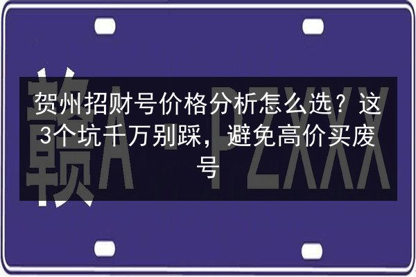 贺州招财号价格分析怎么选?这3个坑千万别踩,避免高价买废号 第3张 贺州招财号价格分析怎么选?这3个坑千万别踩,避免高价买废号 第3张