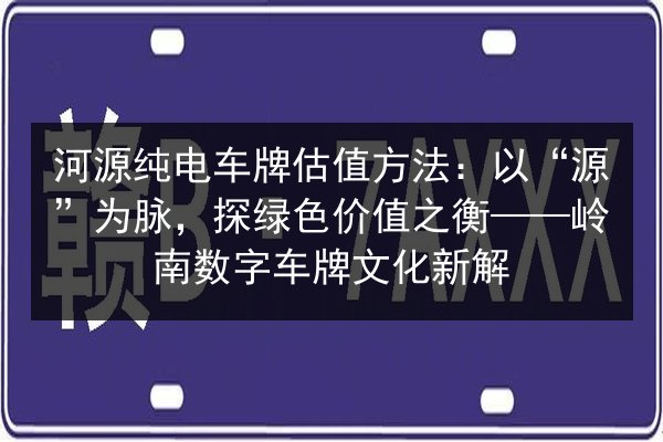河源纯电车牌估值方法：以“源”为脉，探绿色价值之衡——岭南数字车牌文化新解 第3张