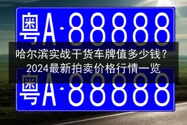 哈尔滨实战干货车牌值多少钱?2024最新拍卖价格行情一览 第2张 哈尔滨实战干货车牌值多少钱?2024最新拍卖价格行情一览 第2张