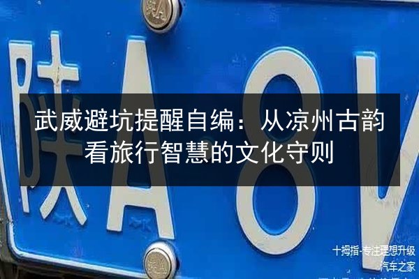 武威避坑提醒自编：从凉州古韵看旅行智慧的文化守则
