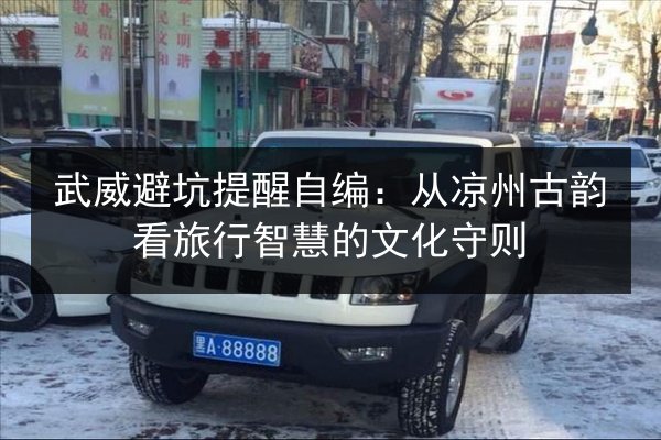 武威避坑提醒自编:从凉州古韵看旅行智慧的文化守则 第5张 武威避坑提醒自编:从凉州古韵看旅行智慧的文化守则 第5张