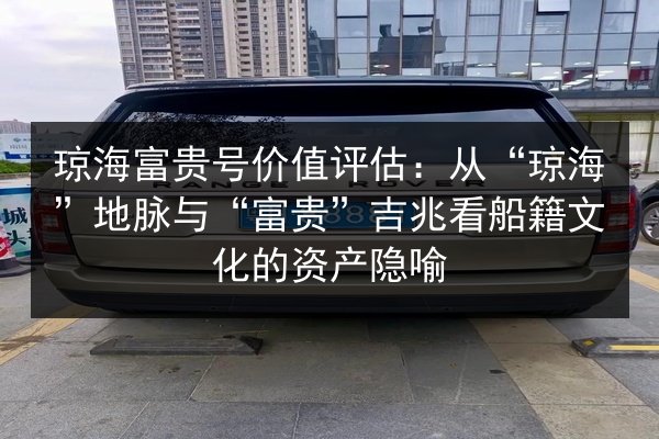 琼海富贵号价值评估：从“琼海”地脉与“富贵”吉兆看船籍文化的资产隐喻