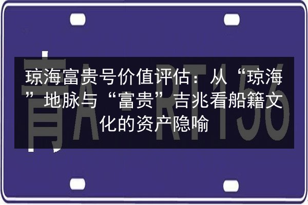 琼海富贵号价值评估:从“琼海”地脉与“富贵”吉兆看船籍文化的资产隐喻 第2张 琼海富贵号价值评估:从“琼海”地脉与“富贵”吉兆看船籍文化的资产隐喻 第2张